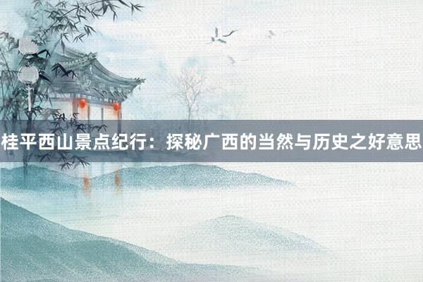 桂平西山景点纪行：探秘广西的当然与历史之好意思