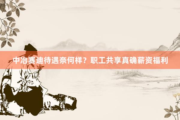 中冶赛迪待遇奈何样？职工共享真确薪资福利