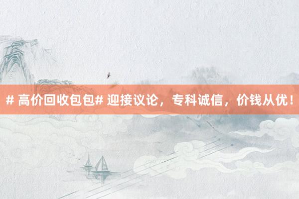 # 高价回收包包# 迎接议论，专科诚信，价钱从优！