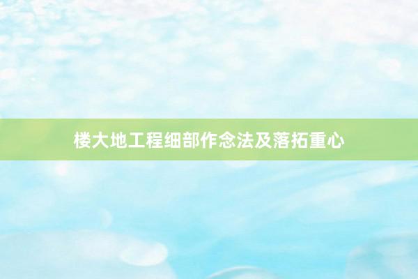 楼大地工程细部作念法及落拓重心