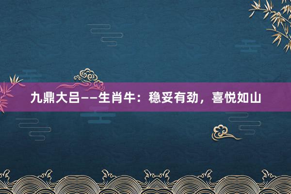 九鼎大吕——生肖牛：稳妥有劲，喜悦如山